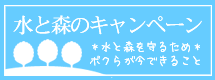 水と森を守るため、ボクらに今できること　水と森のキャンペーン