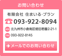 お問い合わせ　有限会社 住まいる･プラン　TEL：093-922-8094　住所：北九州市小倉南区蛭田若園2-21-1　FAX：093-922-8145　メールでのお問い合わせはこちら