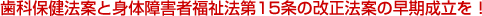 歯科保健法案と身体障害者福祉法第15条の改正法案の早期成立を!