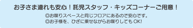 お子さま連れも安心！託児スタッフ・キッズコーナーご用意！◎お喋りスペースと同じフロアにあるので安心です。◎お子様を、ひざに乗せながらお喋りしてもOK!