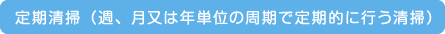 定期清掃(週、月又は年単位の周期で定期的に行う清掃)
